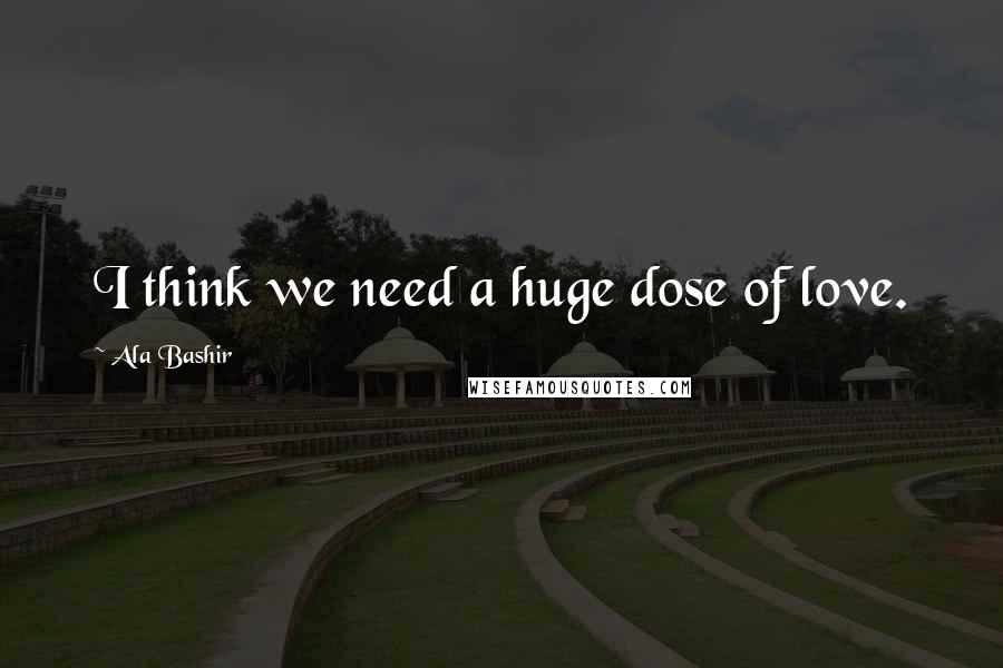 Ala Bashir Quotes: I think we need a huge dose of love.