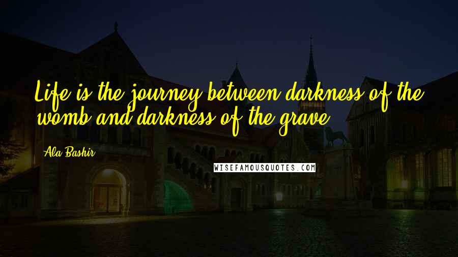 Ala Bashir Quotes: Life is the journey between darkness of the womb and darkness of the grave.