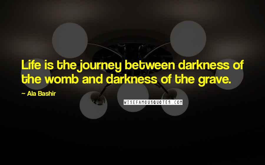 Ala Bashir Quotes: Life is the journey between darkness of the womb and darkness of the grave.