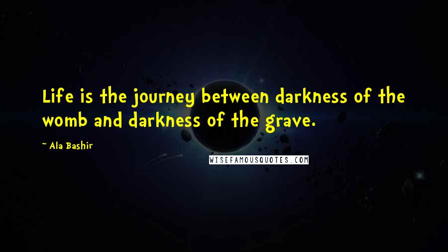 Ala Bashir Quotes: Life is the journey between darkness of the womb and darkness of the grave.