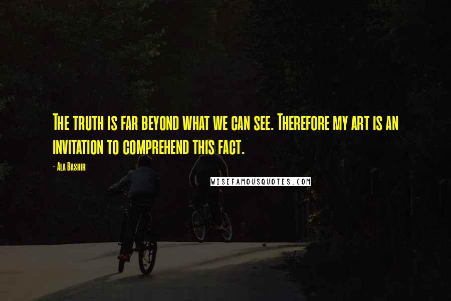 Ala Bashir Quotes: The truth is far beyond what we can see. Therefore my art is an invitation to comprehend this fact.