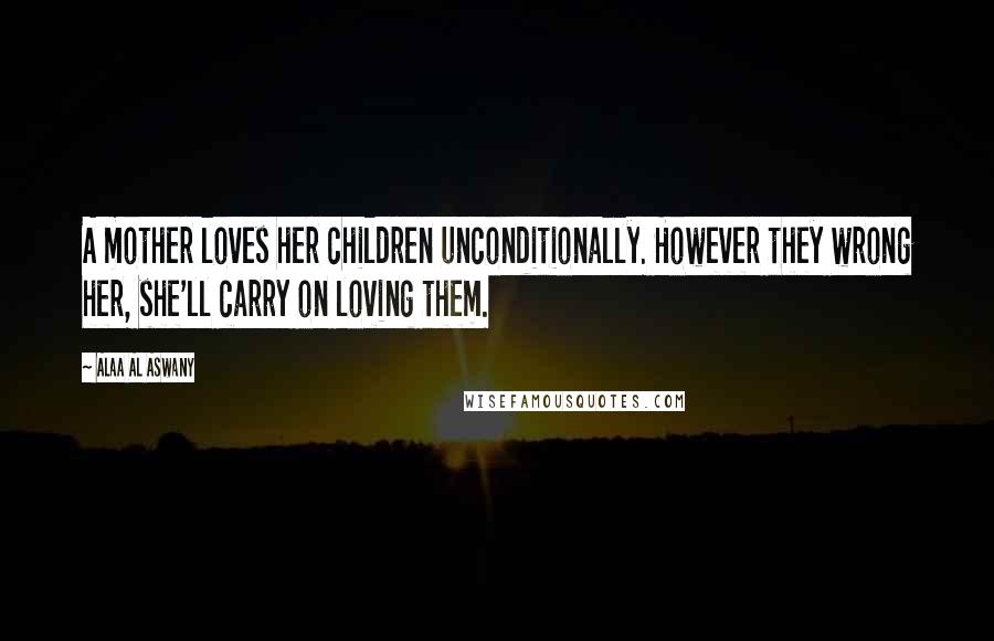 Alaa Al Aswany Quotes: A mother loves her children unconditionally. However they wrong her, she'll carry on loving them.
