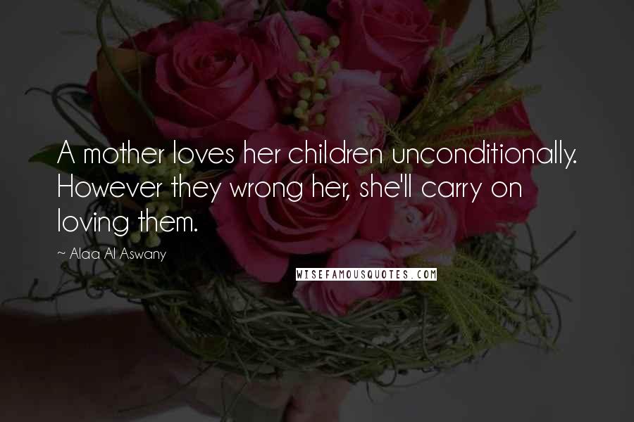 Alaa Al Aswany Quotes: A mother loves her children unconditionally. However they wrong her, she'll carry on loving them.