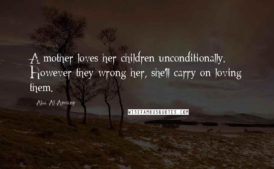 Alaa Al Aswany Quotes: A mother loves her children unconditionally. However they wrong her, she'll carry on loving them.