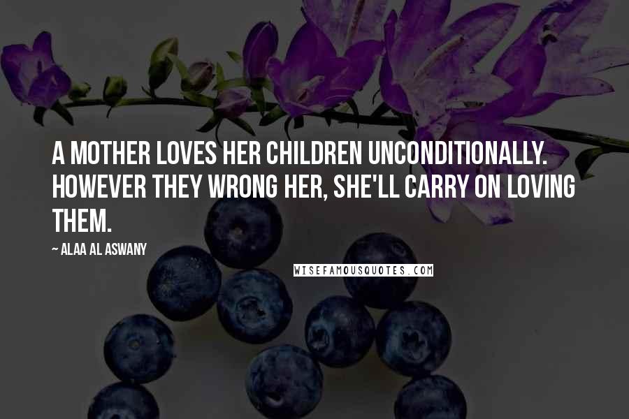 Alaa Al Aswany Quotes: A mother loves her children unconditionally. However they wrong her, she'll carry on loving them.