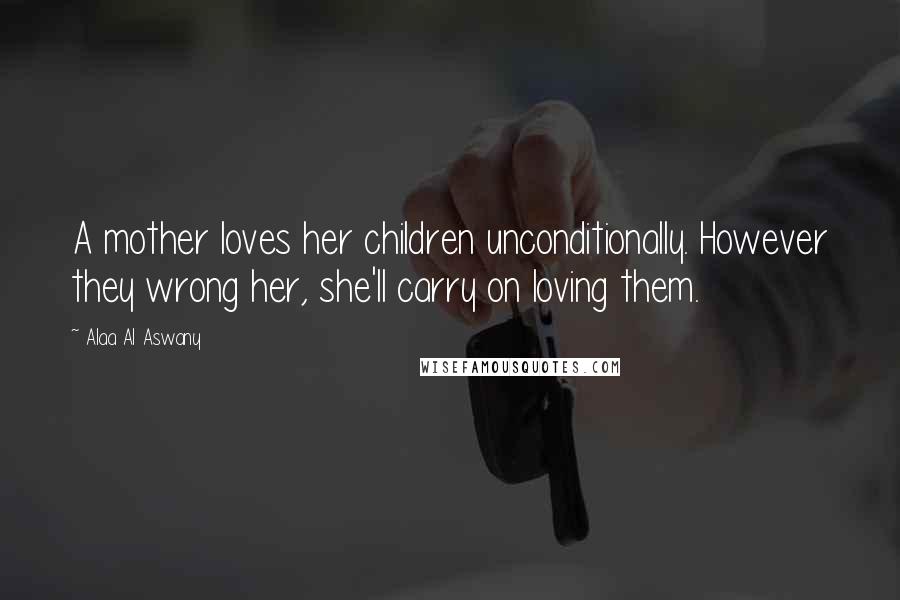 Alaa Al Aswany Quotes: A mother loves her children unconditionally. However they wrong her, she'll carry on loving them.