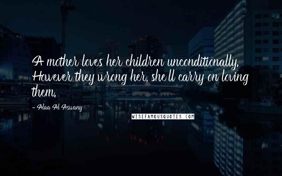 Alaa Al Aswany Quotes: A mother loves her children unconditionally. However they wrong her, she'll carry on loving them.