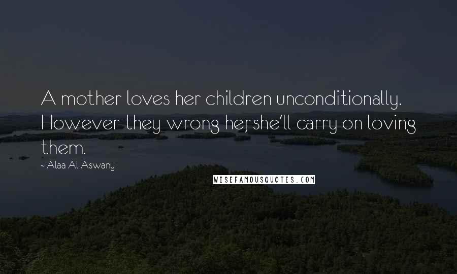 Alaa Al Aswany Quotes: A mother loves her children unconditionally. However they wrong her, she'll carry on loving them.