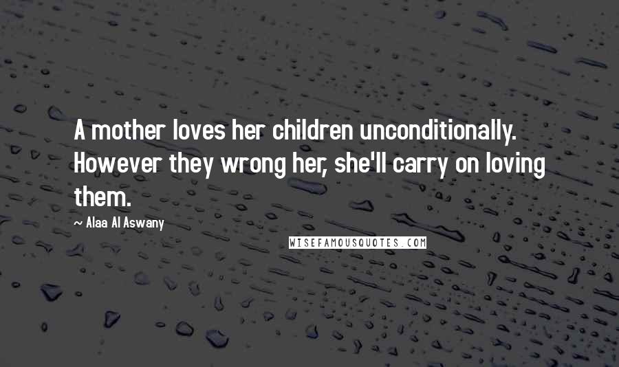 Alaa Al Aswany Quotes: A mother loves her children unconditionally. However they wrong her, she'll carry on loving them.