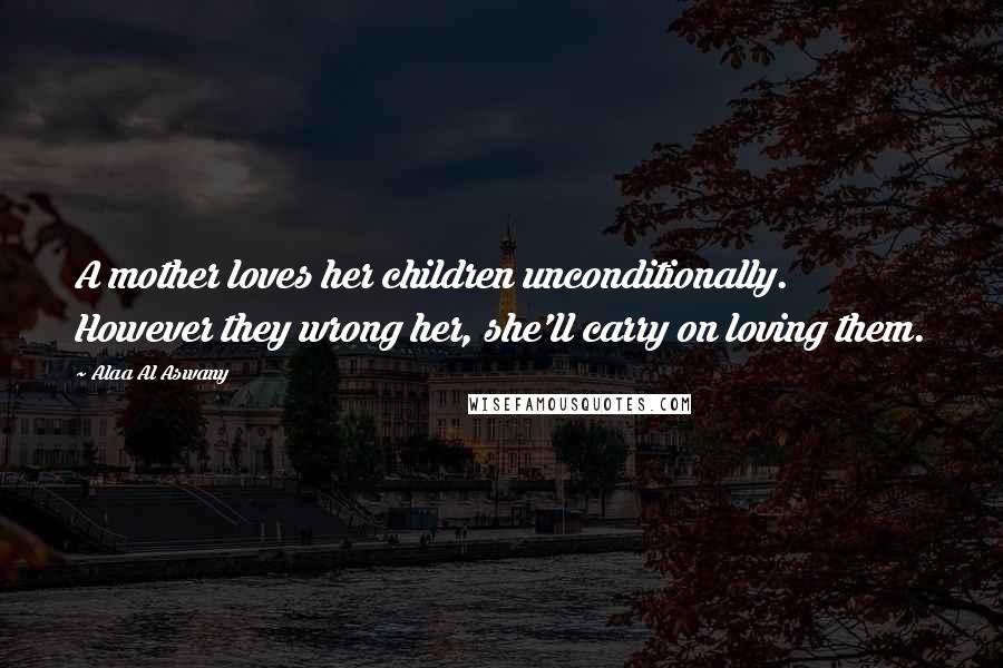 Alaa Al Aswany Quotes: A mother loves her children unconditionally. However they wrong her, she'll carry on loving them.