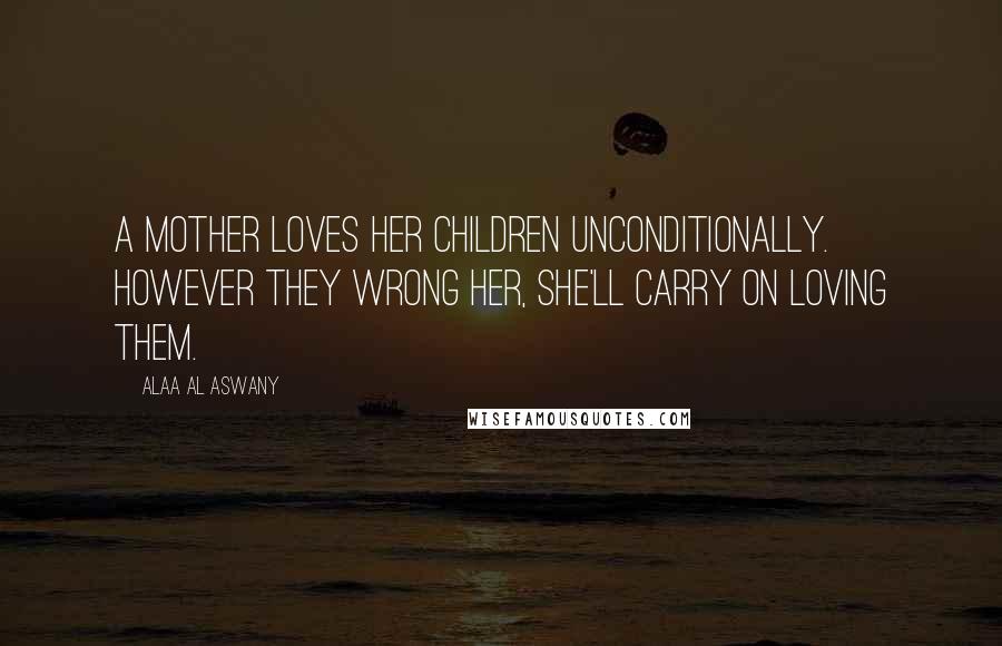 Alaa Al Aswany Quotes: A mother loves her children unconditionally. However they wrong her, she'll carry on loving them.