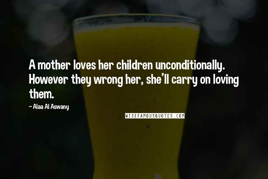 Alaa Al Aswany Quotes: A mother loves her children unconditionally. However they wrong her, she'll carry on loving them.