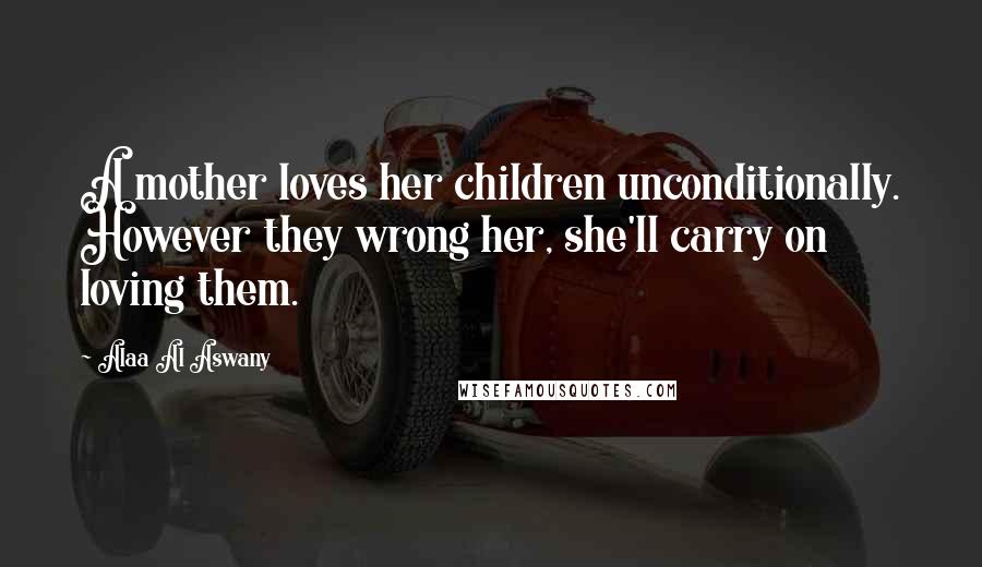 Alaa Al Aswany Quotes: A mother loves her children unconditionally. However they wrong her, she'll carry on loving them.