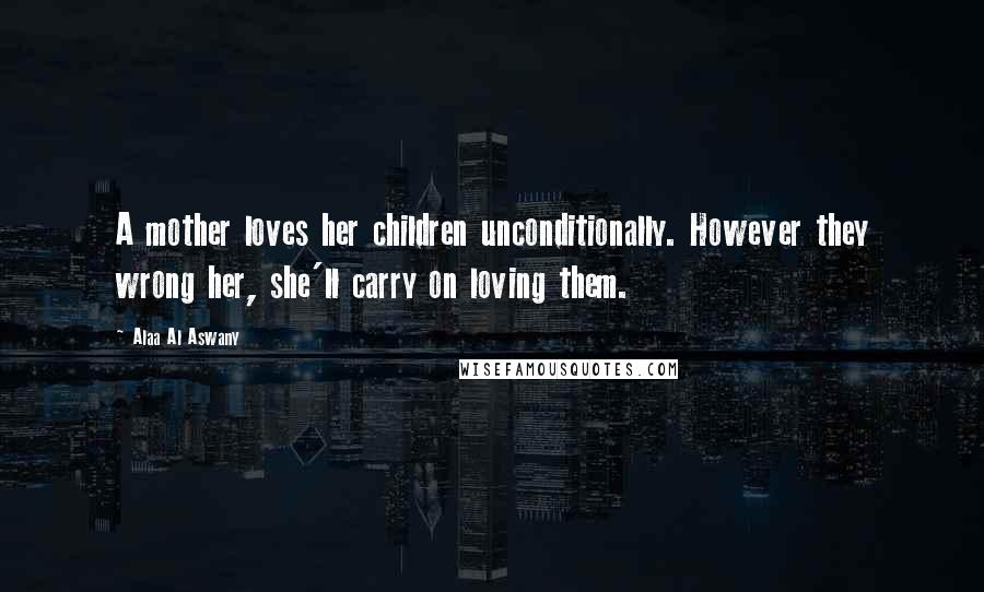 Alaa Al Aswany Quotes: A mother loves her children unconditionally. However they wrong her, she'll carry on loving them.