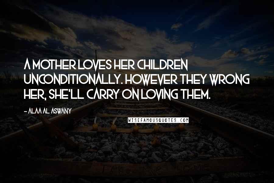 Alaa Al Aswany Quotes: A mother loves her children unconditionally. However they wrong her, she'll carry on loving them.
