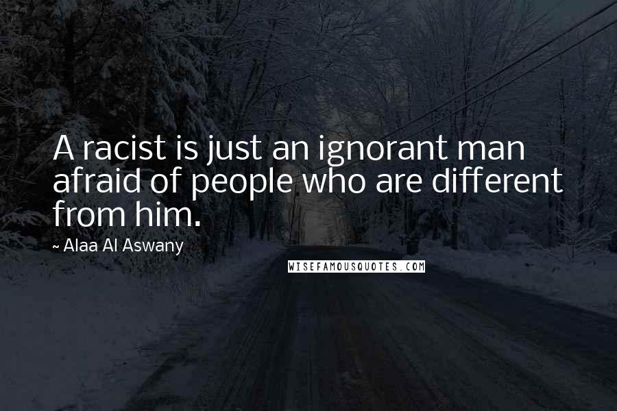 Alaa Al Aswany Quotes: A racist is just an ignorant man afraid of people who are different from him.