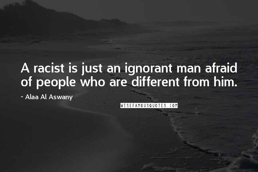 Alaa Al Aswany Quotes: A racist is just an ignorant man afraid of people who are different from him.