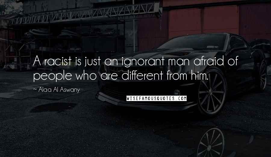 Alaa Al Aswany Quotes: A racist is just an ignorant man afraid of people who are different from him.