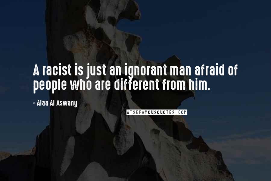 Alaa Al Aswany Quotes: A racist is just an ignorant man afraid of people who are different from him.