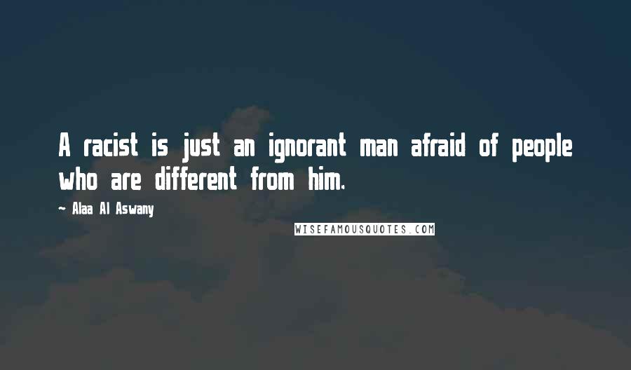 Alaa Al Aswany Quotes: A racist is just an ignorant man afraid of people who are different from him.