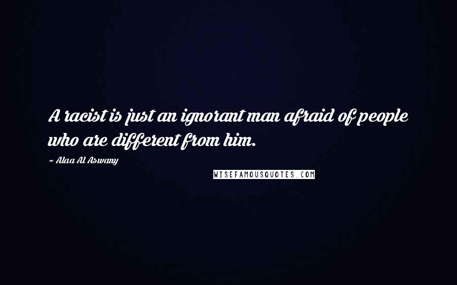 Alaa Al Aswany Quotes: A racist is just an ignorant man afraid of people who are different from him.