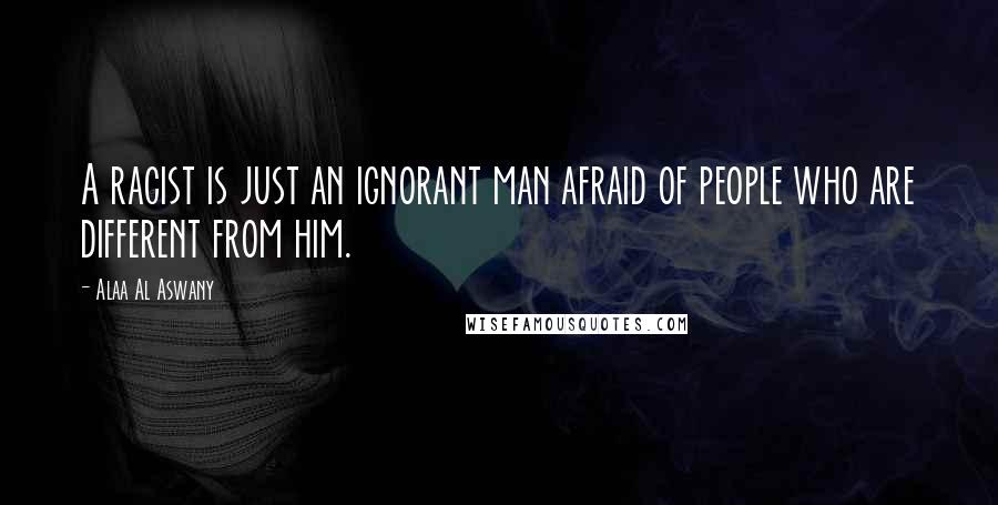 Alaa Al Aswany Quotes: A racist is just an ignorant man afraid of people who are different from him.