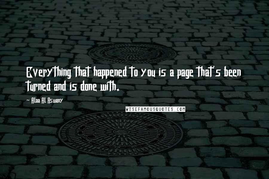 Alaa Al Aswany Quotes: Everything that happened to you is a page that's been turned and is done with.