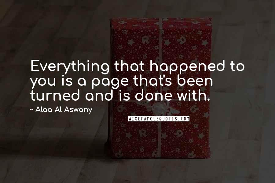 Alaa Al Aswany Quotes: Everything that happened to you is a page that's been turned and is done with.