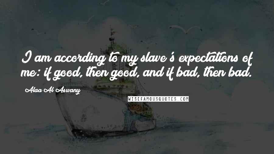 Alaa Al Aswany Quotes: I am according to my slave's expectations of me: if good, then good, and if bad, then bad.