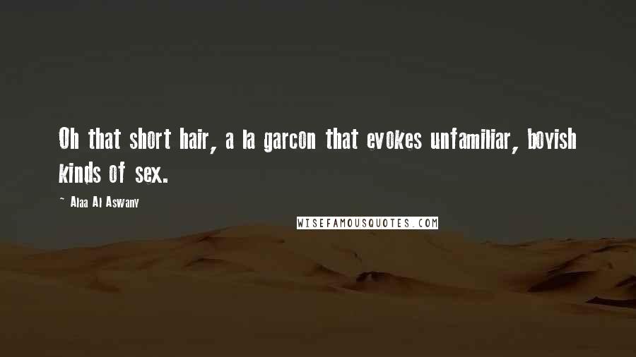 Alaa Al Aswany Quotes: Oh that short hair, a la garcon that evokes unfamiliar, boyish kinds of sex.