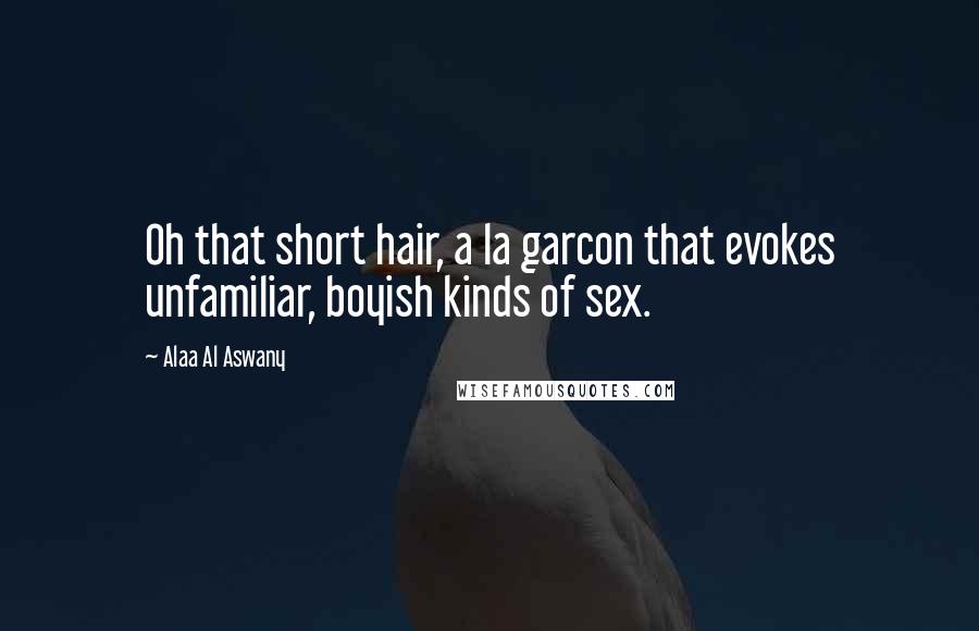 Alaa Al Aswany Quotes: Oh that short hair, a la garcon that evokes unfamiliar, boyish kinds of sex.