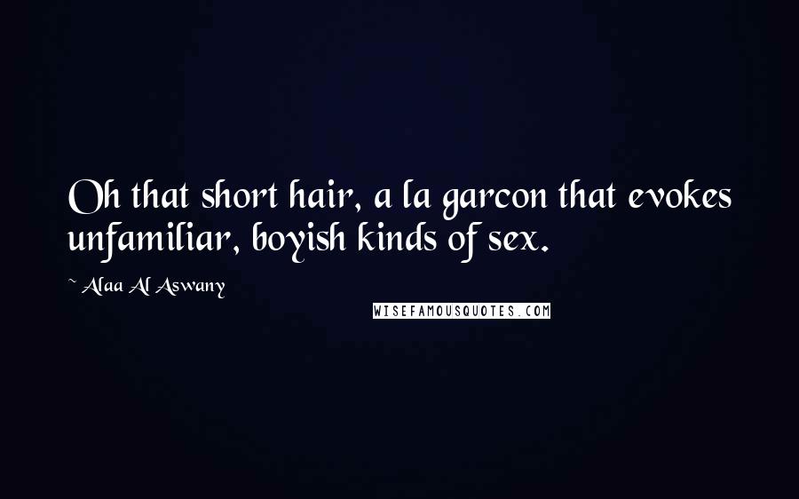 Alaa Al Aswany Quotes: Oh that short hair, a la garcon that evokes unfamiliar, boyish kinds of sex.