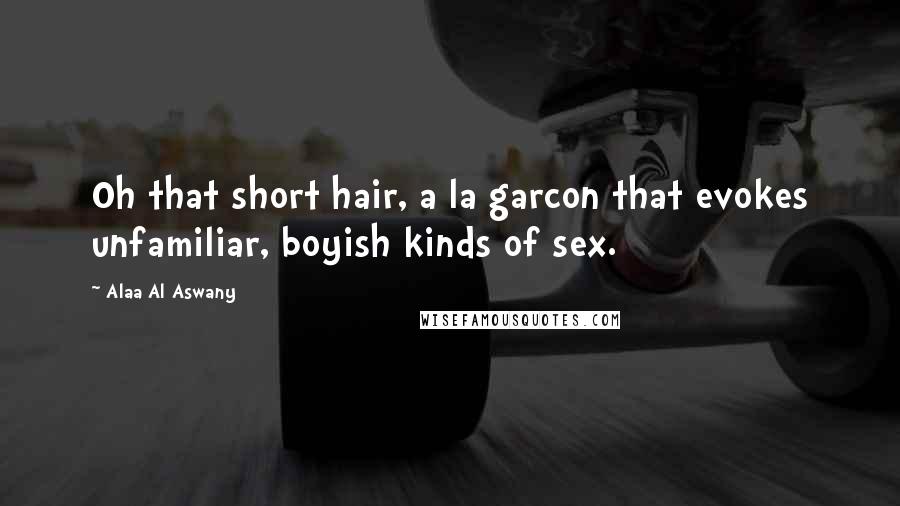 Alaa Al Aswany Quotes: Oh that short hair, a la garcon that evokes unfamiliar, boyish kinds of sex.