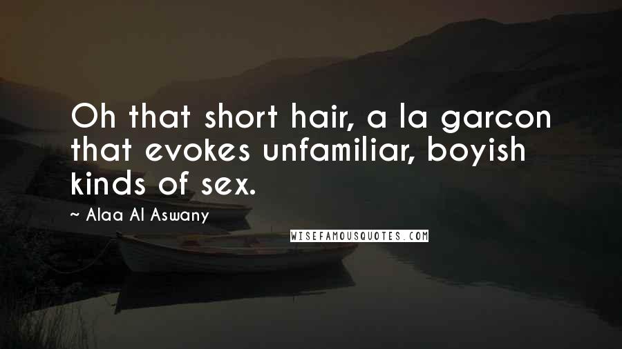 Alaa Al Aswany Quotes: Oh that short hair, a la garcon that evokes unfamiliar, boyish kinds of sex.