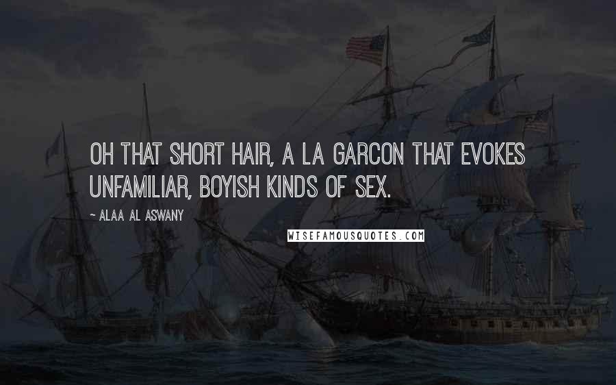 Alaa Al Aswany Quotes: Oh that short hair, a la garcon that evokes unfamiliar, boyish kinds of sex.