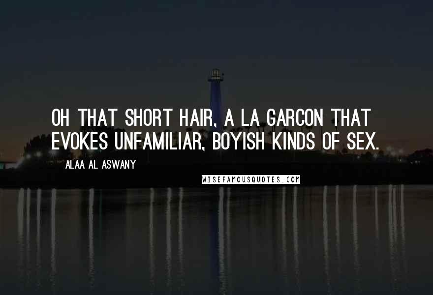 Alaa Al Aswany Quotes: Oh that short hair, a la garcon that evokes unfamiliar, boyish kinds of sex.