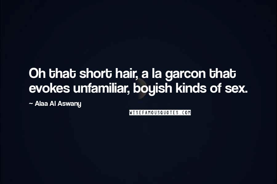 Alaa Al Aswany Quotes: Oh that short hair, a la garcon that evokes unfamiliar, boyish kinds of sex.