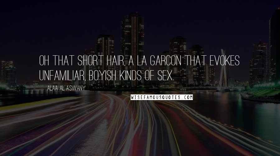 Alaa Al Aswany Quotes: Oh that short hair, a la garcon that evokes unfamiliar, boyish kinds of sex.