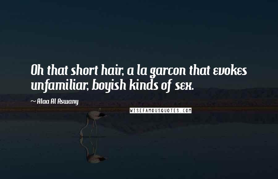 Alaa Al Aswany Quotes: Oh that short hair, a la garcon that evokes unfamiliar, boyish kinds of sex.