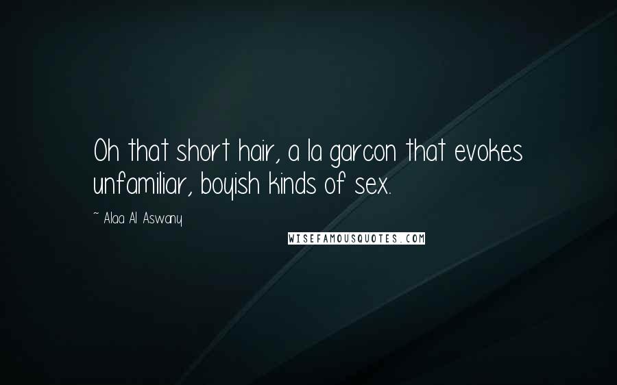 Alaa Al Aswany Quotes: Oh that short hair, a la garcon that evokes unfamiliar, boyish kinds of sex.