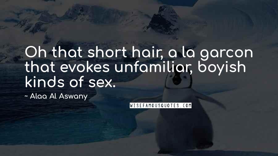 Alaa Al Aswany Quotes: Oh that short hair, a la garcon that evokes unfamiliar, boyish kinds of sex.