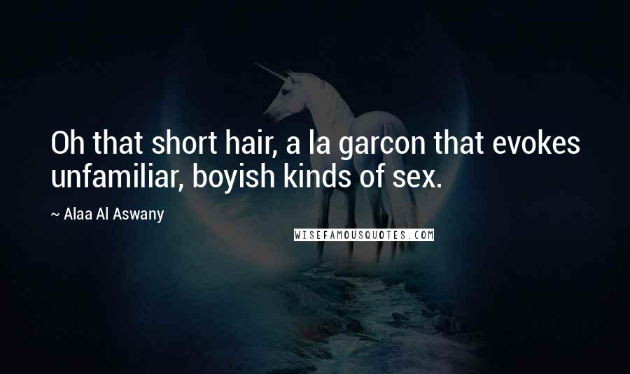 Alaa Al Aswany Quotes: Oh that short hair, a la garcon that evokes unfamiliar, boyish kinds of sex.