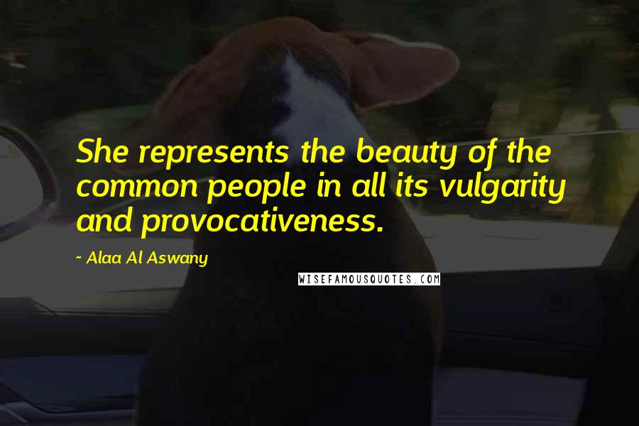 Alaa Al Aswany Quotes: She represents the beauty of the common people in all its vulgarity and provocativeness.