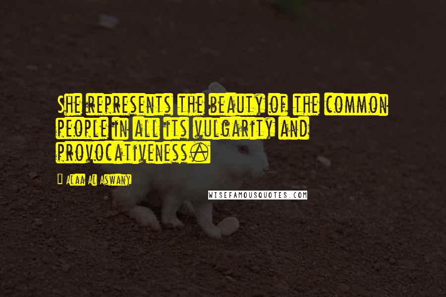 Alaa Al Aswany Quotes: She represents the beauty of the common people in all its vulgarity and provocativeness.