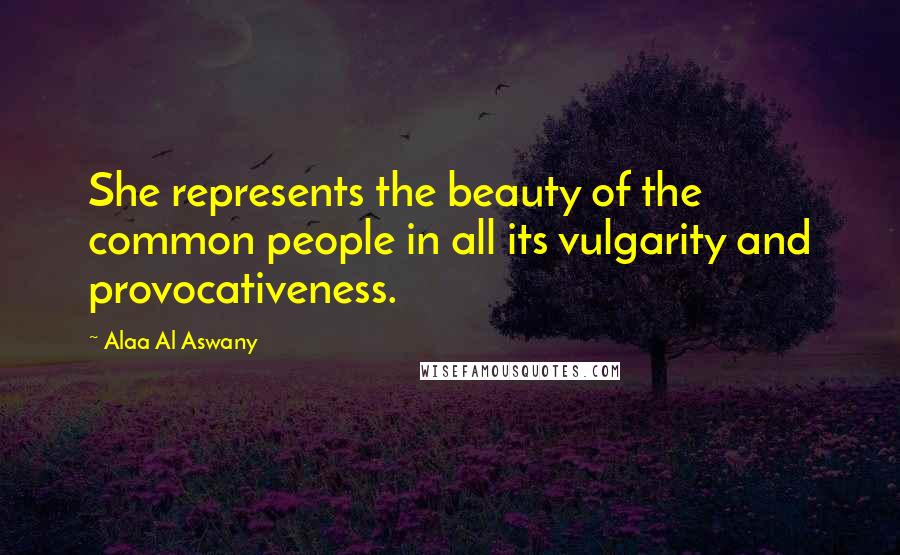 Alaa Al Aswany Quotes: She represents the beauty of the common people in all its vulgarity and provocativeness.