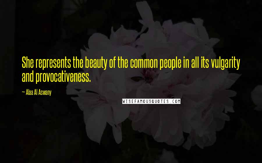 Alaa Al Aswany Quotes: She represents the beauty of the common people in all its vulgarity and provocativeness.