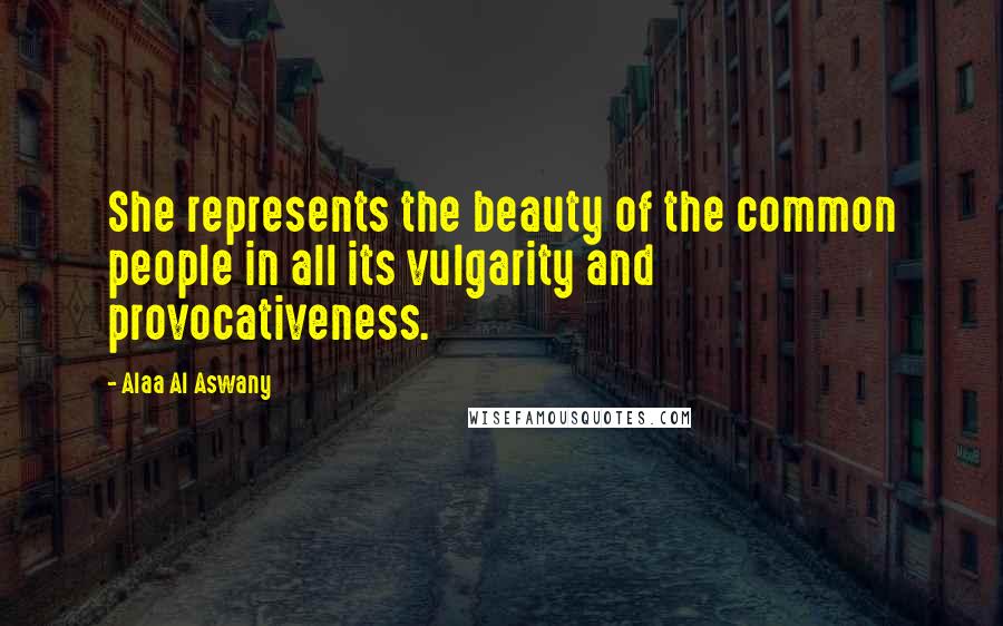 Alaa Al Aswany Quotes: She represents the beauty of the common people in all its vulgarity and provocativeness.