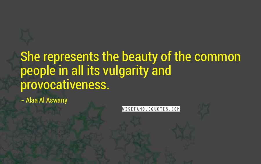 Alaa Al Aswany Quotes: She represents the beauty of the common people in all its vulgarity and provocativeness.