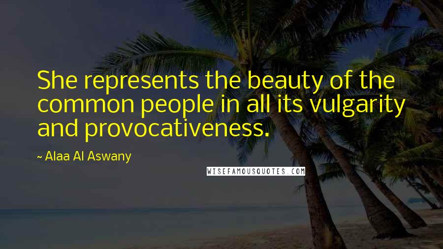 Alaa Al Aswany Quotes: She represents the beauty of the common people in all its vulgarity and provocativeness.