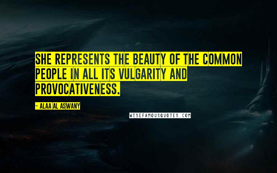 Alaa Al Aswany Quotes: She represents the beauty of the common people in all its vulgarity and provocativeness.